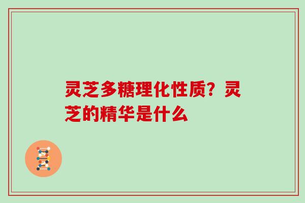 灵芝多糖理化性质？灵芝的精华是什么