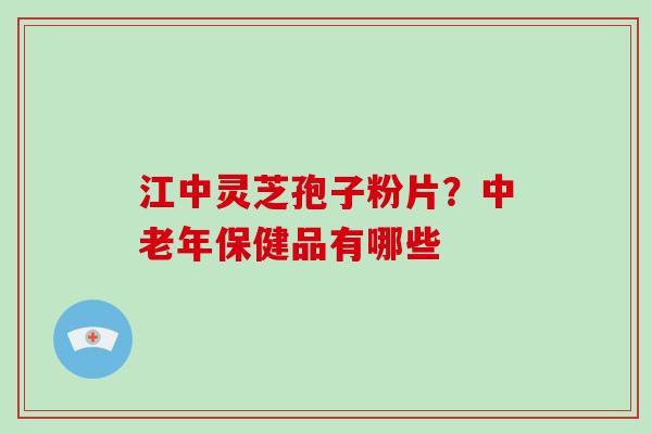 江中灵芝孢子粉片？中老年保健品有哪些