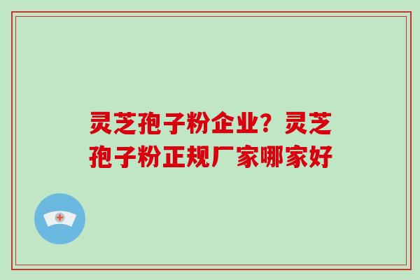 灵芝孢子粉企业？灵芝孢子粉正规厂家哪家好