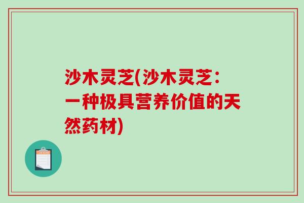 沙木灵芝(沙木灵芝：一种极具营养价值的天然药材)