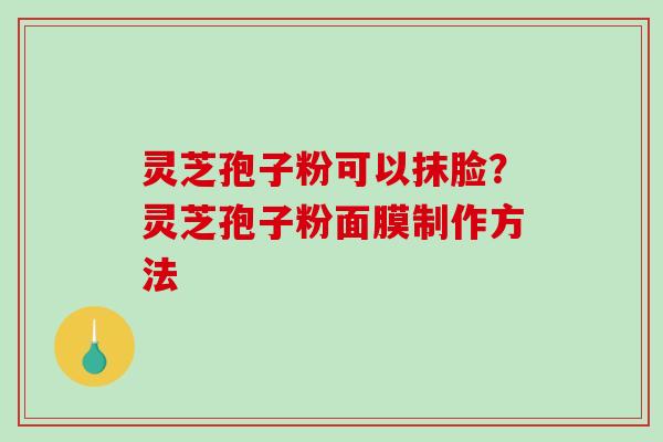 灵芝孢子粉可以抹脸？灵芝孢子粉面膜制作方法