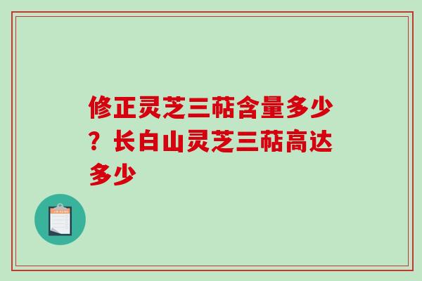 修正灵芝三萜含量多少？长白山灵芝三萜高达多少