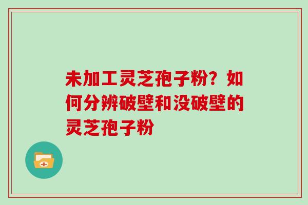 未加工灵芝孢子粉？如何分辨破壁和没破壁的灵芝孢子粉