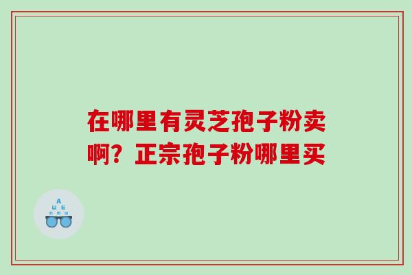 在哪里有灵芝孢子粉卖啊？正宗孢子粉哪里买