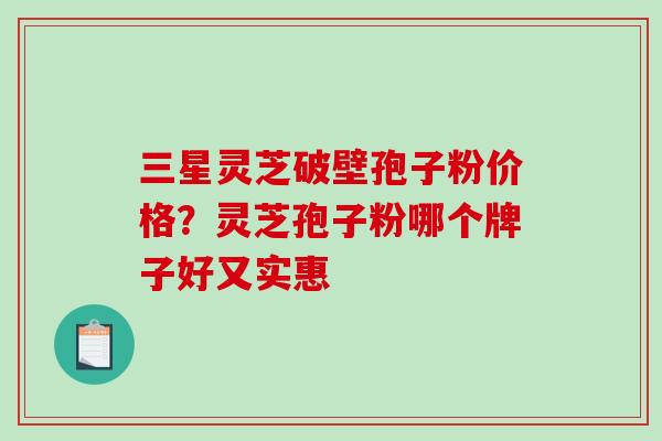 三星灵芝破壁孢子粉价格？灵芝孢子粉哪个牌子好又实惠