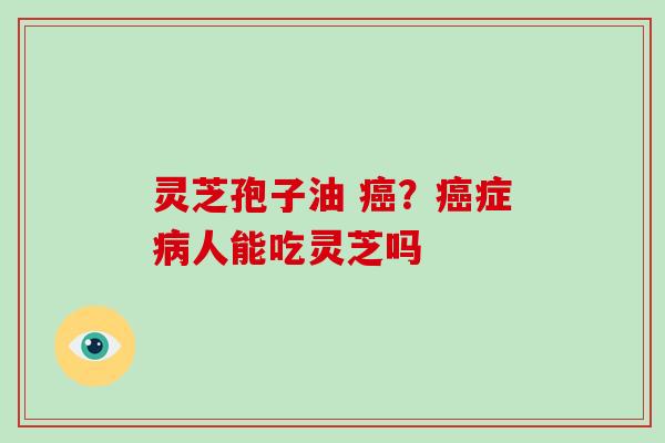 灵芝孢子油 ？症人能吃灵芝吗