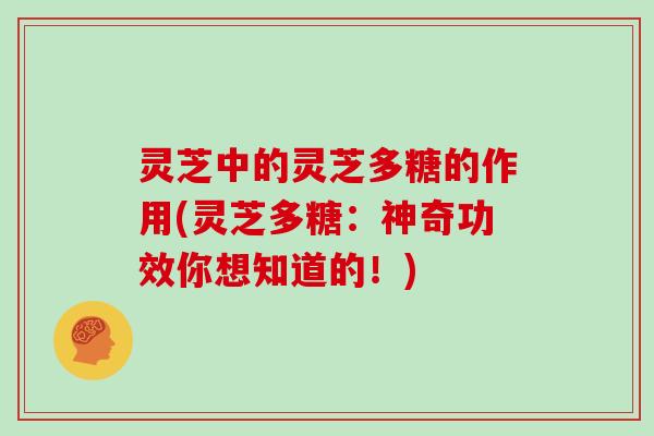 灵芝中的灵芝多糖的作用(灵芝多糖：神奇功效你想知道的！)