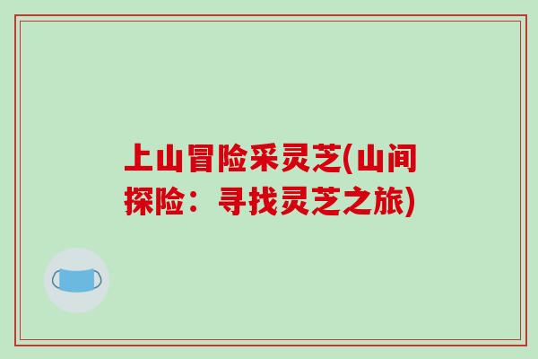 上山冒险采灵芝(山间探险：寻找灵芝之旅)