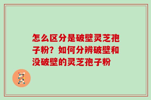 怎么区分是破壁灵芝孢子粉？如何分辨破壁和没破壁的灵芝孢子粉
