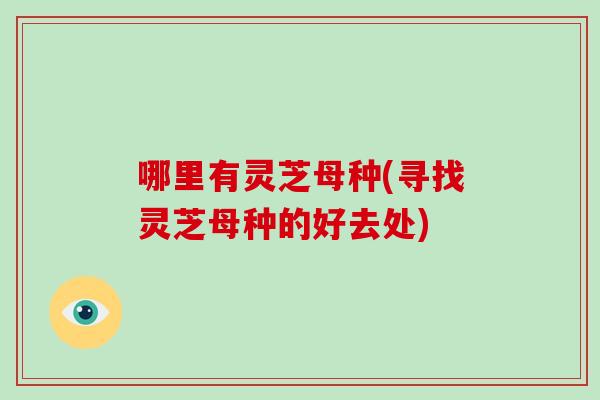 哪里有灵芝母种(寻找灵芝母种的好去处)