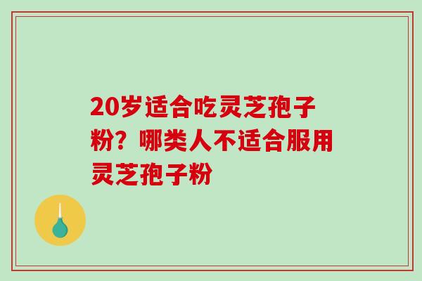 20岁适合吃灵芝孢子粉？哪类人不适合服用灵芝孢子粉