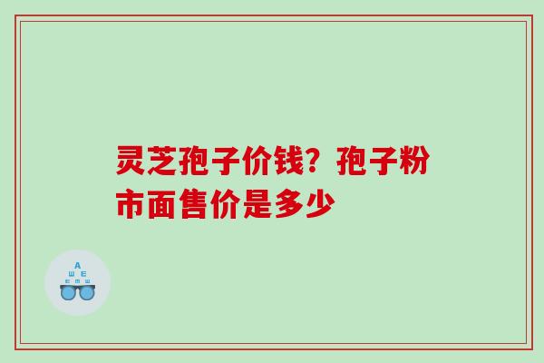 灵芝孢子价钱？孢子粉市面售价是多少