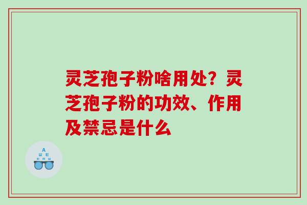 灵芝孢子粉啥用处？灵芝孢子粉的功效、作用及禁忌是什么
