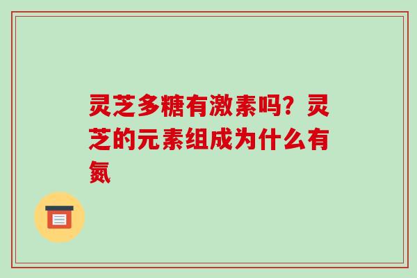 灵芝多糖有激素吗？灵芝的元素组成为什么有氮