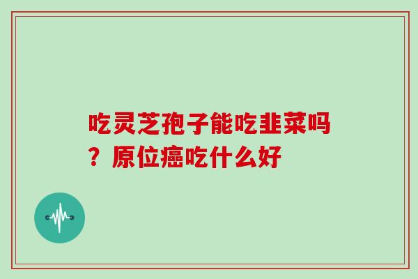 吃灵芝孢子能吃韭菜吗？原位吃什么好