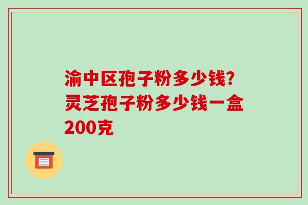 渝中区孢子粉多少钱？灵芝孢子粉多少钱一盒200克