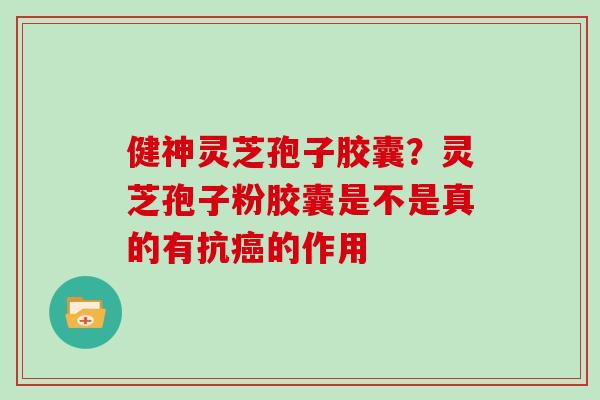健神灵芝孢子胶囊？灵芝孢子粉胶囊是不是真的有抗的作用