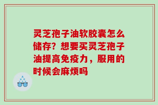 灵芝孢子油软胶囊怎么储存？想要买灵芝孢子油提高免疫力，服用的时候会麻烦吗