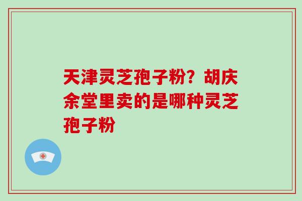 天津灵芝孢子粉？胡庆余堂里卖的是哪种灵芝孢子粉