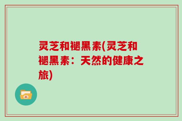 灵芝和褪黑素(灵芝和褪黑素：天然的健康之旅)