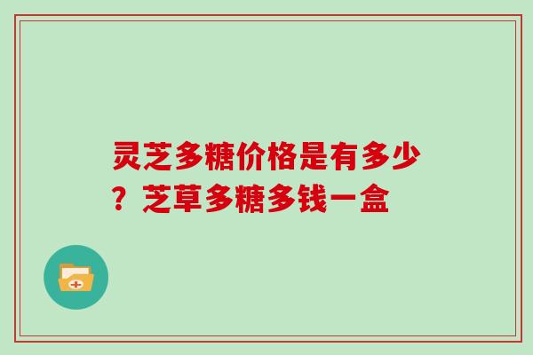 灵芝多糖价格是有多少？芝草多糖多钱一盒