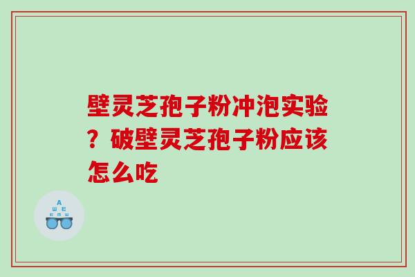 壁灵芝孢子粉冲泡实验？破壁灵芝孢子粉应该怎么吃