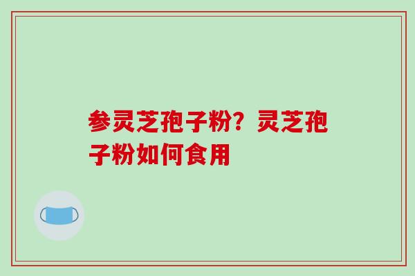 参灵芝孢子粉？灵芝孢子粉如何食用
