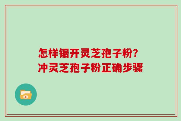 怎样锯开灵芝孢子粉？冲灵芝孢子粉正确步骤