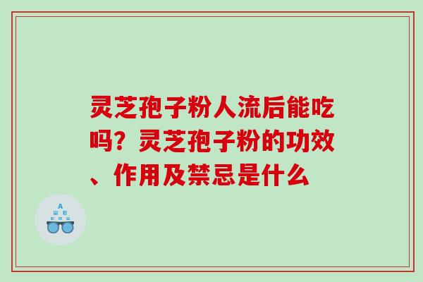 灵芝孢子粉人流后能吃吗？灵芝孢子粉的功效、作用及禁忌是什么