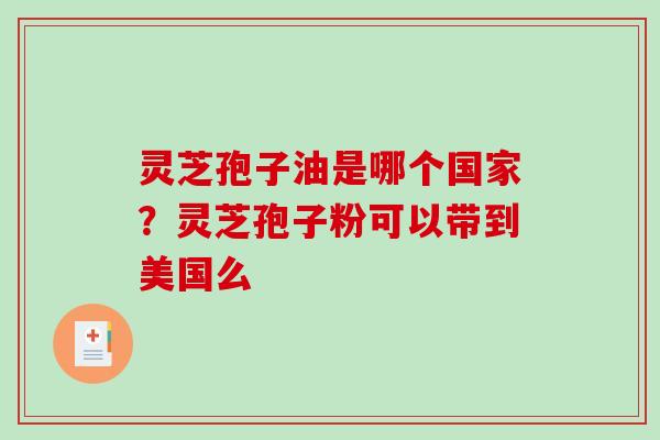 灵芝孢子油是哪个国家？灵芝孢子粉可以带到美国么