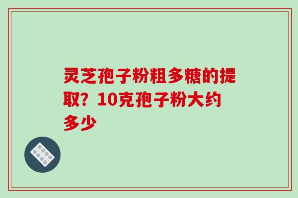 灵芝孢子粉粗多糖的提取？10克孢子粉大约多少