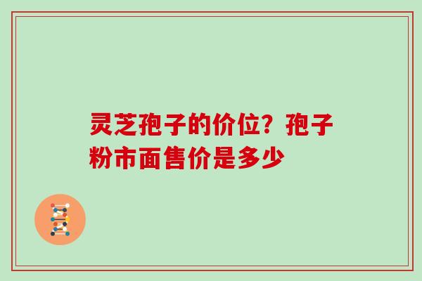 灵芝孢子的价位？孢子粉市面售价是多少