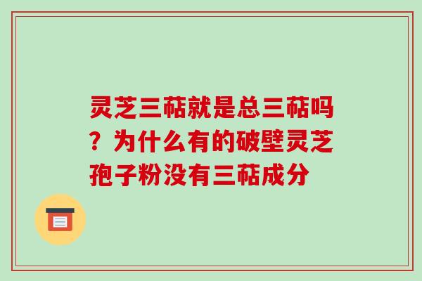 灵芝三萜就是总三萜吗？为什么有的破壁灵芝孢子粉没有三萜成分
