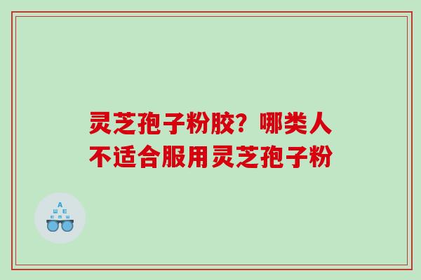 灵芝孢子粉胶？哪类人不适合服用灵芝孢子粉