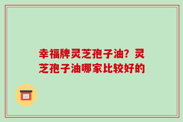 幸福牌灵芝孢子油？灵芝孢子油哪家比较好的