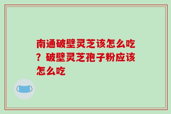 南通破壁灵芝该怎么吃？破壁灵芝孢子粉应该怎么吃
