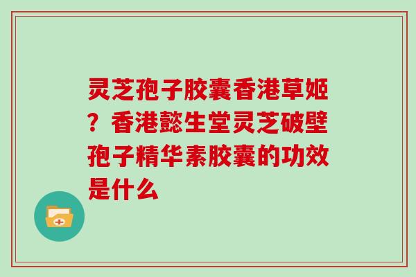灵芝孢子胶囊香港草姬？香港懿生堂灵芝破壁孢子精华素胶囊的功效是什么
