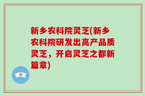新乡农科院灵芝(新乡农科院研发出高产品质灵芝，开启灵芝之都新篇章)