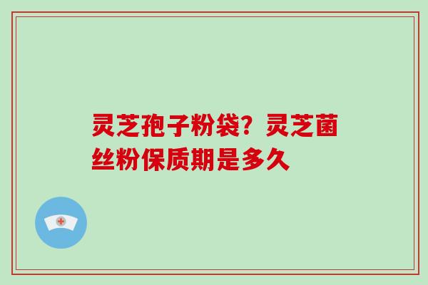 灵芝孢子粉袋？灵芝菌丝粉保质期是多久