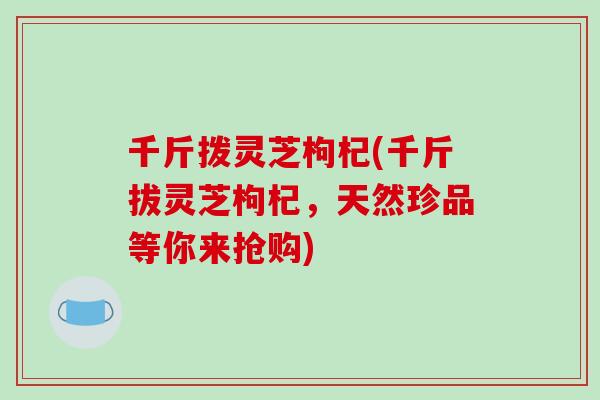 千斤拨灵芝枸杞(千斤拔灵芝枸杞，天然珍品等你来抢购)