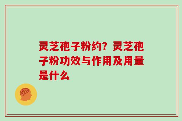 灵芝孢子粉约？灵芝孢子粉功效与作用及用量是什么