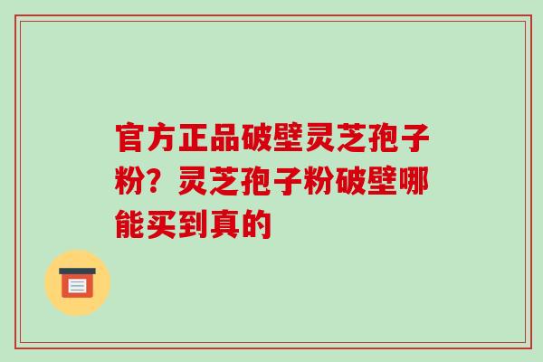 官方正品破壁灵芝孢子粉？灵芝孢子粉破壁哪能买到真的