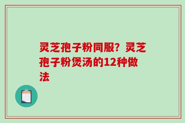 灵芝孢子粉同服？灵芝孢子粉煲汤的12种做法