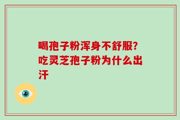 喝孢子粉浑身不舒服？吃灵芝孢子粉为什么出汗