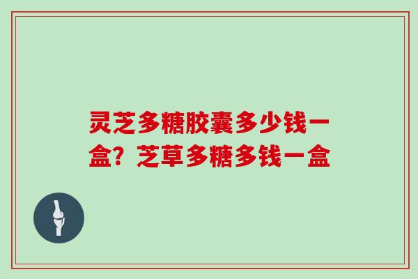 灵芝多糖胶囊多少钱一盒？芝草多糖多钱一盒