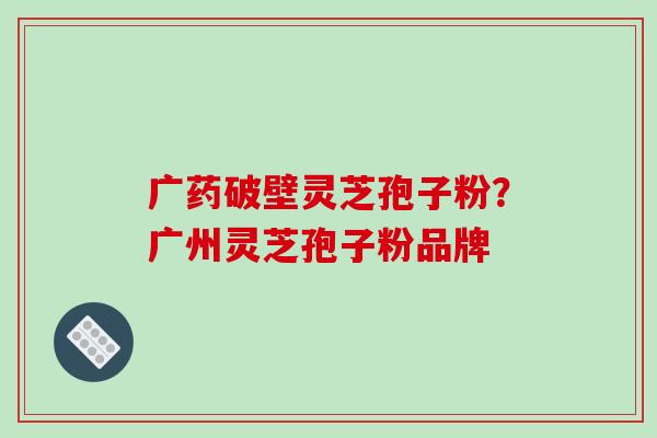 广药破壁灵芝孢子粉？广州灵芝孢子粉品牌