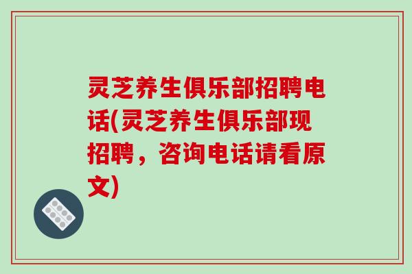 灵芝养生俱乐部招聘电话(灵芝养生俱乐部现招聘，咨询电话请看原文)