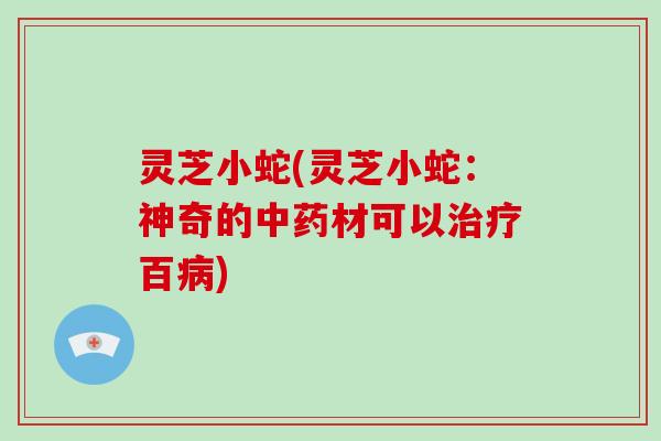 灵芝小蛇(灵芝小蛇：神奇的材可以百)