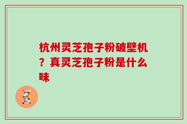 杭州灵芝孢子粉破壁机？真灵芝孢子粉是什么味