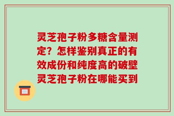 灵芝孢子粉多糖含量测定？怎样鉴别真正的有效成份和纯度高的破壁灵芝孢子粉在哪能买到